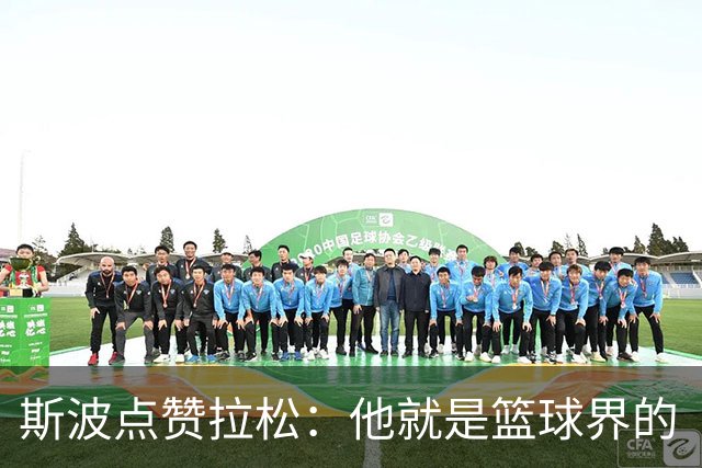斯波点赞拉松：他就是篮球界的“粘合剂”！